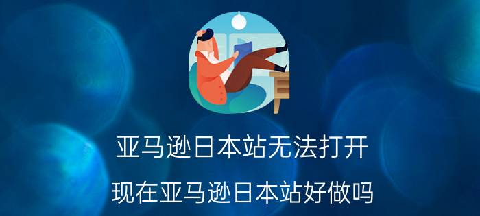 亚马逊日本站无法打开 现在亚马逊日本站好做吗？